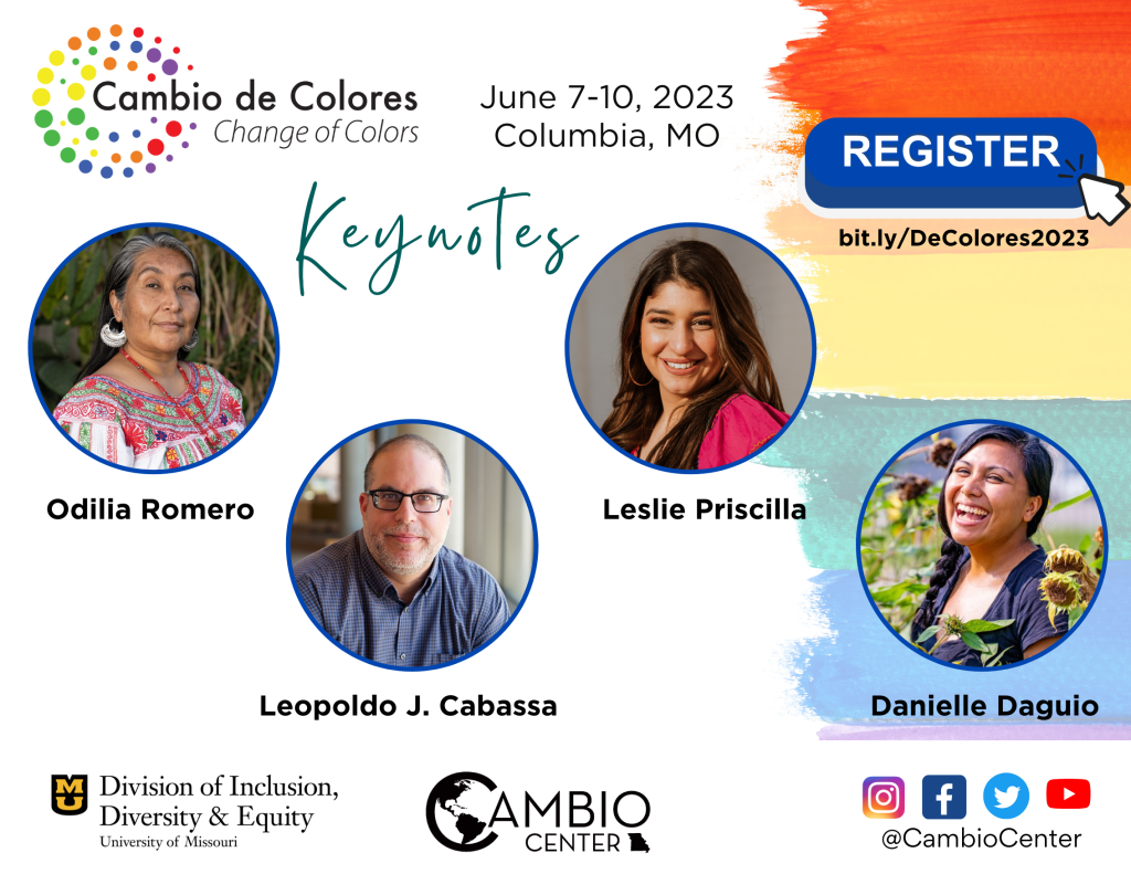 Image of 4 keynotes, Odilia Romero, Leslie Priscilla, Leopoldo J. Cabassa, and Danielle Daguio. In the background, rainbow watercolor paint strokes create a joyous image. Text reads "Cambio de Colores/Change of Colors. June 7 - 10, 2023. Columbia, MO. Register. bit.ly/DeColores2023. Follow us on Instagram, Facebook, Twitter, and Youtube. @CambioCenter". Logo at bottom "University of Missouri - Division of Inclusion, Diversity, & Equity." and "Cambio Center"